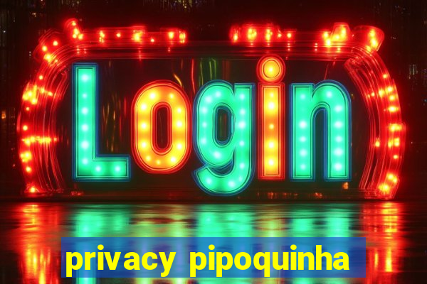 privacy pipoquinha